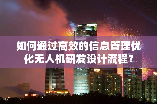 如何通过高效的信息管理优化无人机研发设计流程？