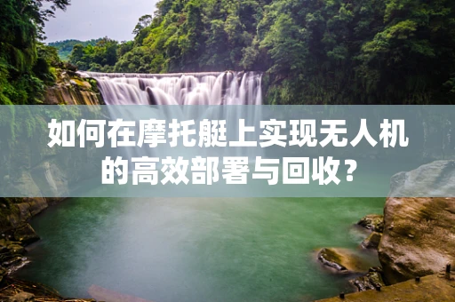 如何在摩托艇上实现无人机的高效部署与回收？