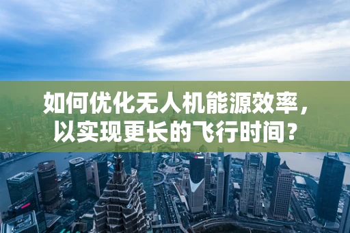 如何优化无人机能源效率，以实现更长的飞行时间？