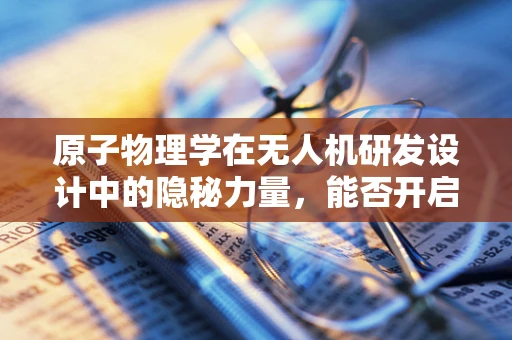 原子物理学在无人机研发设计中的隐秘力量，能否开启新纪元？