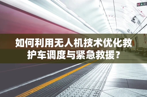 如何利用无人机技术优化救护车调度与紧急救援？