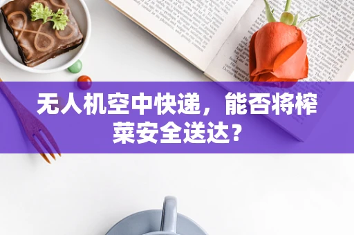 无人机空中快递，能否将榨菜安全送达？
