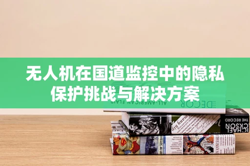 无人机在国道监控中的隐私保护挑战与解决方案