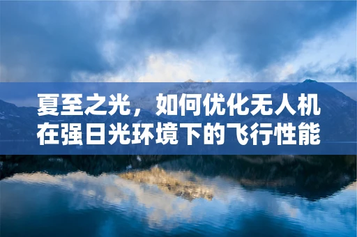 夏至之光，如何优化无人机在强日光环境下的飞行性能？