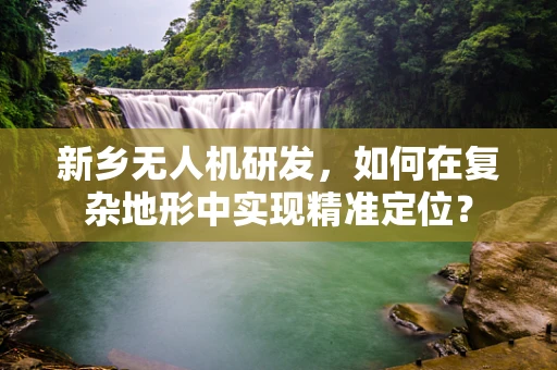 新乡无人机研发，如何在复杂地形中实现精准定位？