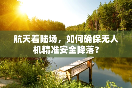 航天着陆场，如何确保无人机精准安全降落？