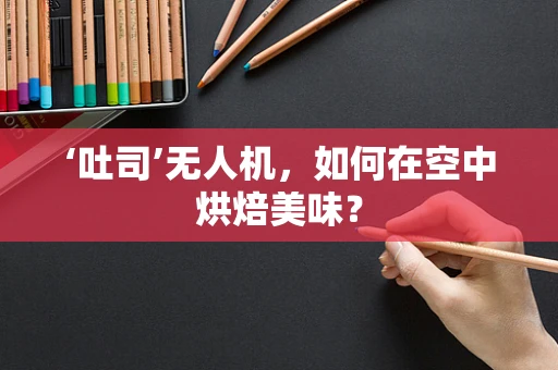 ‘吐司’无人机，如何在空中烘焙美味？