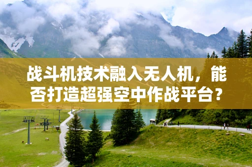 战斗机技术融入无人机，能否打造超强空中作战平台？