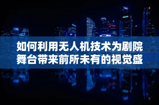 如何利用无人机技术为剧院舞台带来前所未有的视觉盛宴？