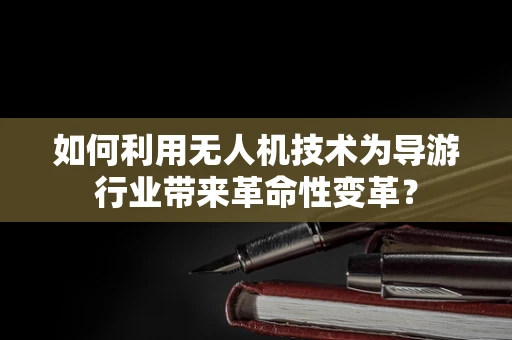 如何利用无人机技术为导游行业带来革命性变革？