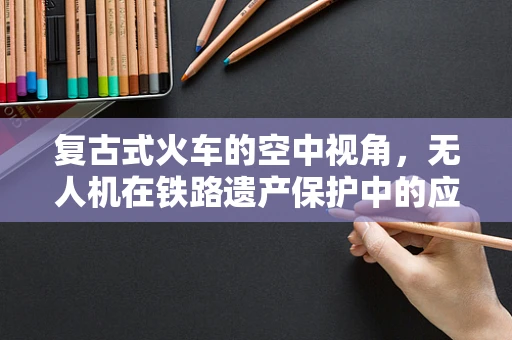 复古式火车的空中视角，无人机在铁路遗产保护中的应用挑战