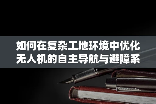 如何在复杂工地环境中优化无人机的自主导航与避障系统？