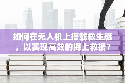 如何在无人机上搭载救生艇，以实现高效的海上救援？