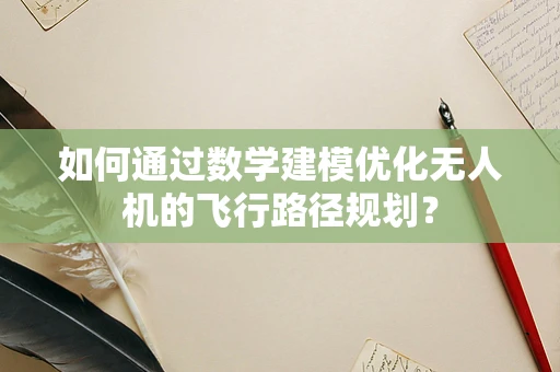 如何通过数学建模优化无人机的飞行路径规划？