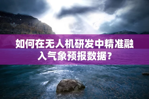 如何在无人机研发中精准融入气象预报数据？