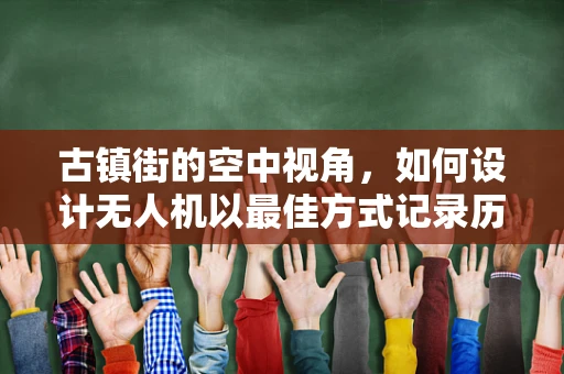 古镇街的空中视角，如何设计无人机以最佳方式记录历史风貌？