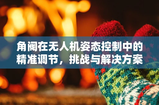 角阀在无人机姿态控制中的精准调节，挑战与解决方案