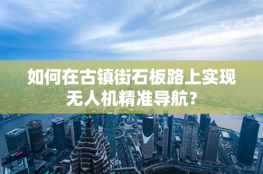 如何在古镇街石板路上实现无人机精准导航？