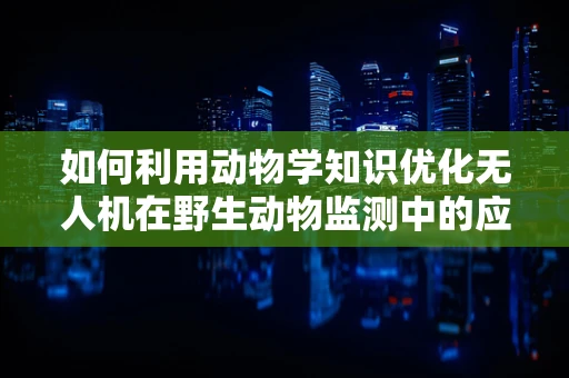 如何利用动物学知识优化无人机在野生动物监测中的应用？