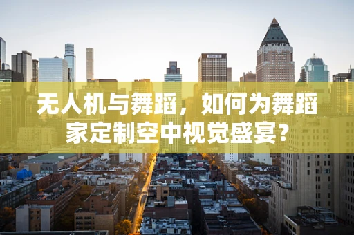 无人机与舞蹈，如何为舞蹈家定制空中视觉盛宴？
