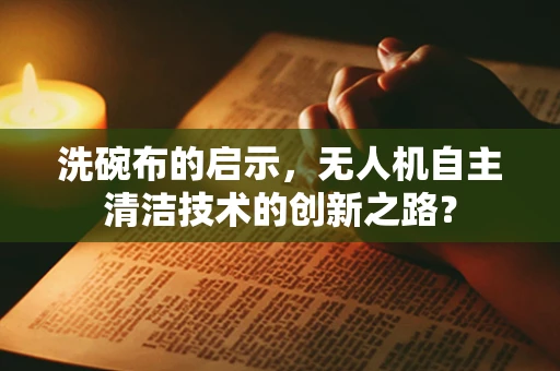 洗碗布的启示，无人机自主清洁技术的创新之路？