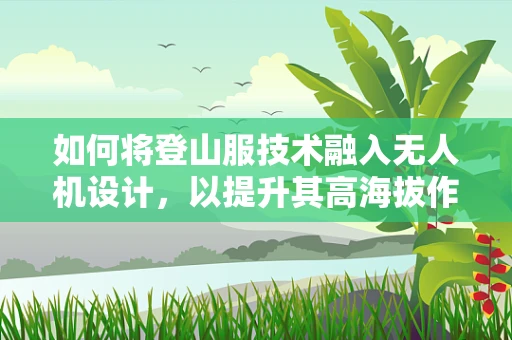 如何将登山服技术融入无人机设计，以提升其高海拔作业能力？