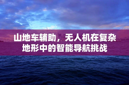 山地车辅助，无人机在复杂地形中的智能导航挑战