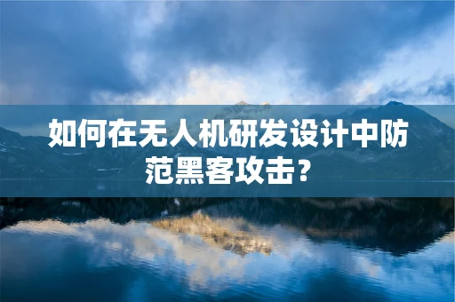如何在无人机研发设计中防范黑客攻击？