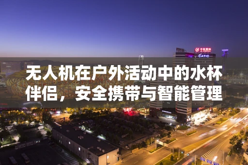 无人机在户外活动中的水杯伴侣，安全携带与智能管理