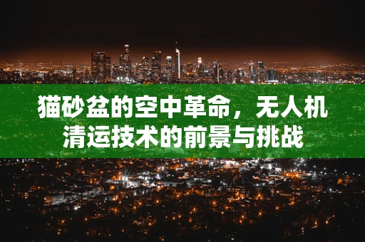 猫砂盆的空中革命，无人机清运技术的前景与挑战