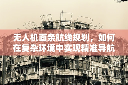 无人机面条航线规划，如何在复杂环境中实现精准导航？