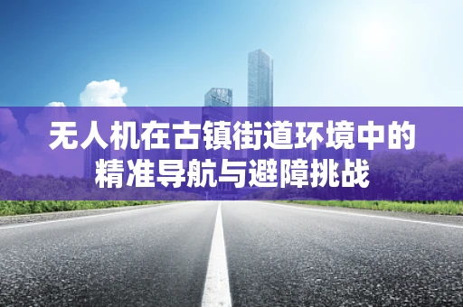 无人机在古镇街道环境中的精准导航与避障挑战