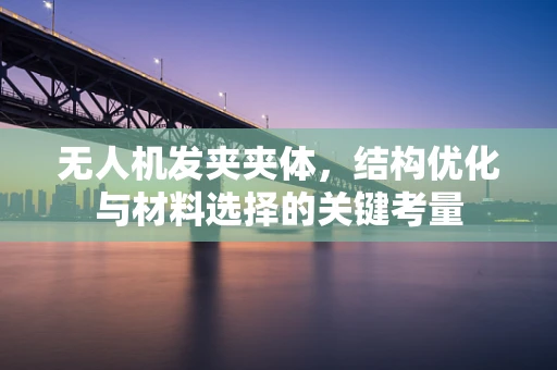 无人机发夹夹体，结构优化与材料选择的关键考量