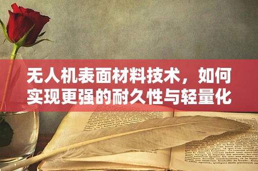 无人机表面材料技术，如何实现更强的耐久性与轻量化？