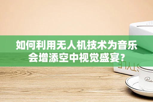 如何利用无人机技术为音乐会增添空中视觉盛宴？