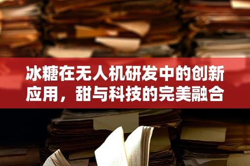 冰糖在无人机研发中的创新应用，甜与科技的完美融合？