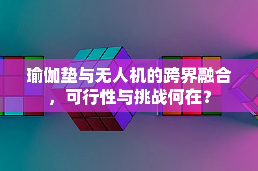 瑜伽垫与无人机的跨界融合，可行性与挑战何在？