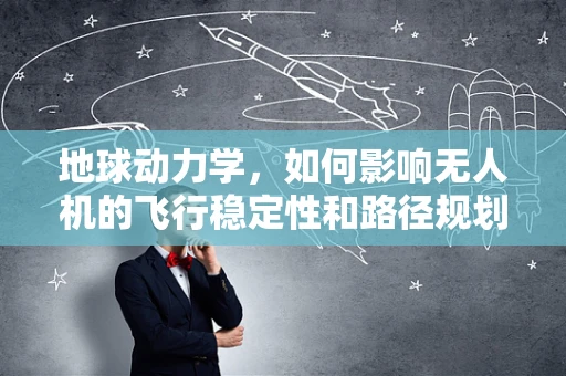 地球动力学，如何影响无人机的飞行稳定性和路径规划？