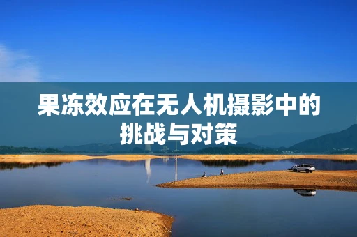 果冻效应在无人机摄影中的挑战与对策