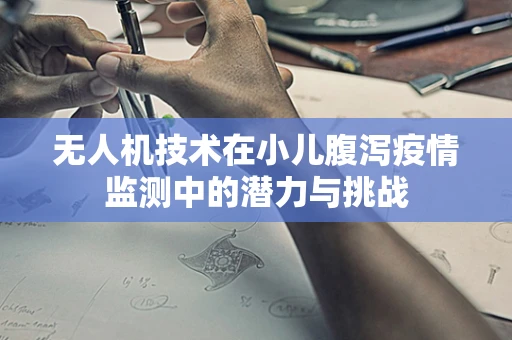无人机技术在小儿腹泻疫情监测中的潜力与挑战