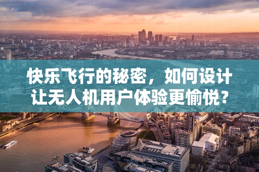快乐飞行的秘密，如何设计让无人机用户体验更愉悦？