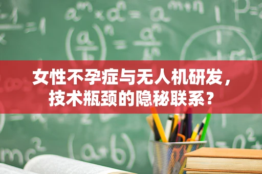 女性不孕症与无人机研发，技术瓶颈的隐秘联系？
