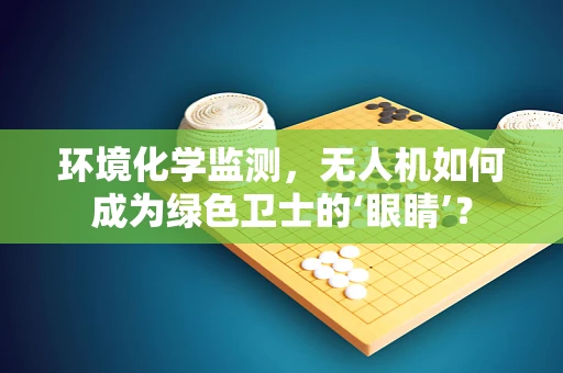 环境化学监测，无人机如何成为绿色卫士的‘眼睛’？