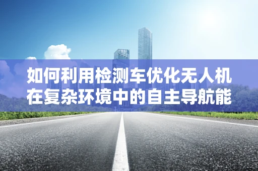 如何利用检测车优化无人机在复杂环境中的自主导航能力？