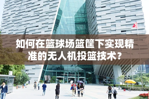 如何在篮球场篮筐下实现精准的无人机投篮技术？