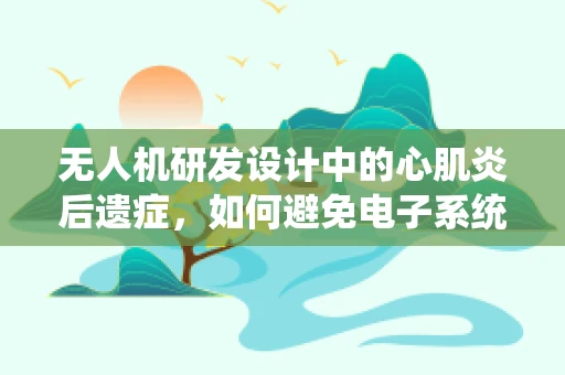 无人机研发设计中的心肌炎后遗症，如何避免电子系统心脏的脆弱性？