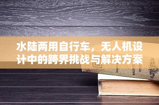 水陆两用自行车，无人机设计中的跨界挑战与解决方案？