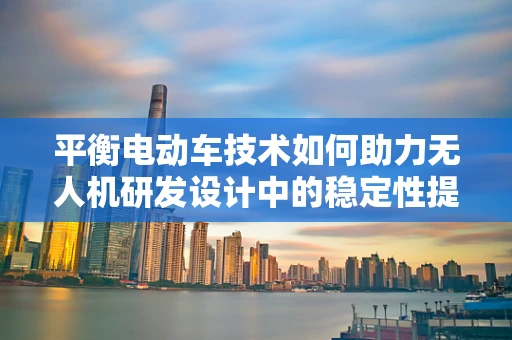 平衡电动车技术如何助力无人机研发设计中的稳定性提升？