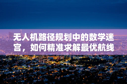 无人机路径规划中的数学迷宫，如何精准求解最优航线？