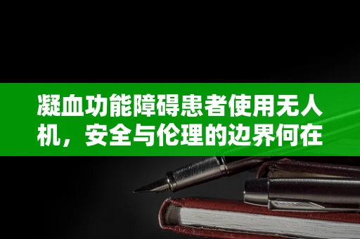 凝血功能障碍患者使用无人机，安全与伦理的边界何在？